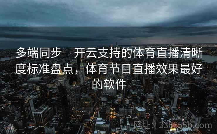 多端同步｜开云支持的体育直播清晰度标准盘点，体育节目直播效果最好的软件