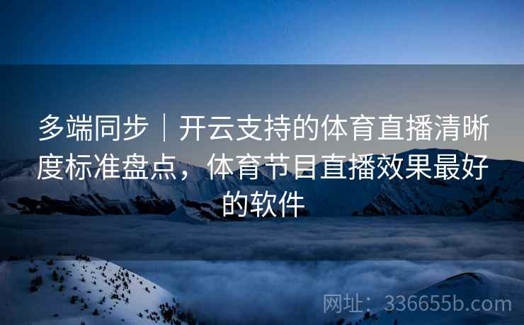 多端同步｜开云支持的体育直播清晰度标准盘点，体育节目直播效果最好的软件