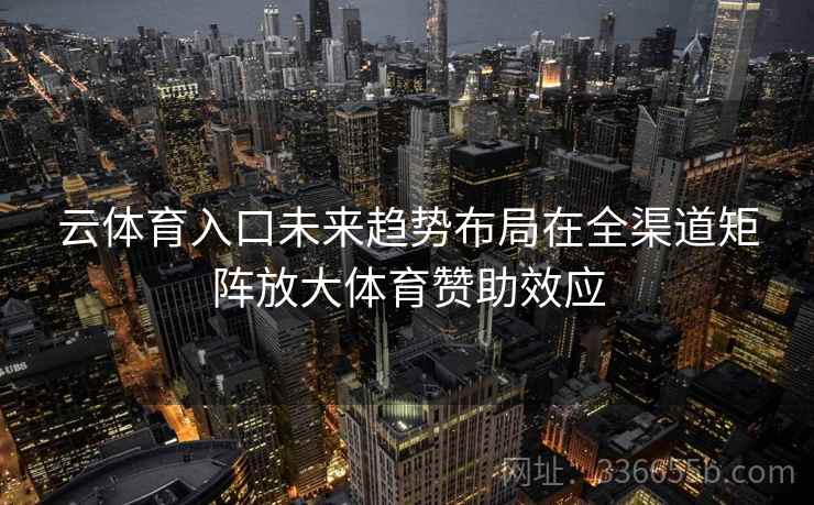 云体育入口未来趋势布局在全渠道矩阵放大体育赞助效应
