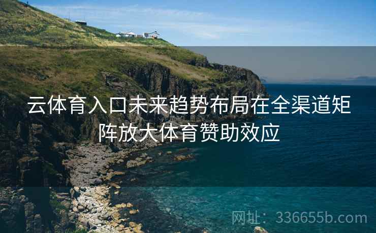云体育入口未来趋势布局在全渠道矩阵放大体育赞助效应