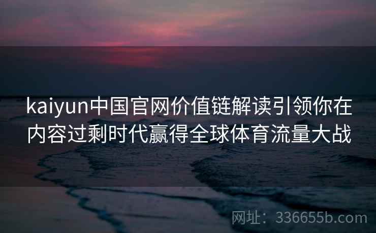kaiyun中国官网价值链解读引领你在内容过剩时代赢得全球体育流量大战