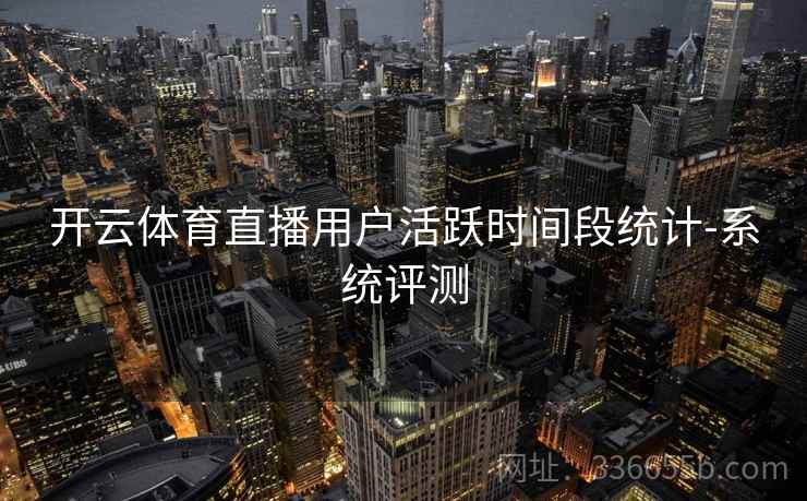 开云体育直播用户活跃时间段统计-系统评测