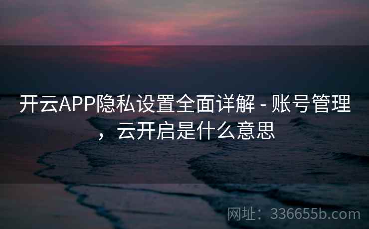 开云APP隐私设置全面详解 - 账号管理，云开启是什么意思