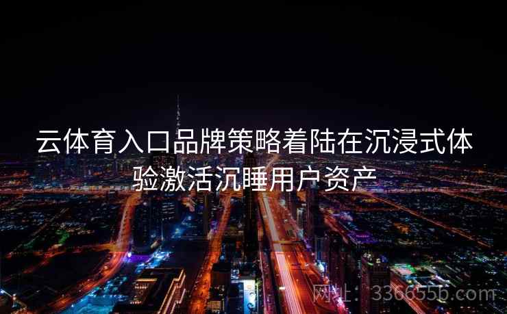 云体育入口品牌策略着陆在沉浸式体验激活沉睡用户资产