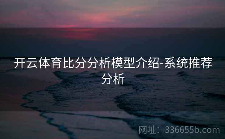 开云体育比分分析模型介绍-系统推荐分析