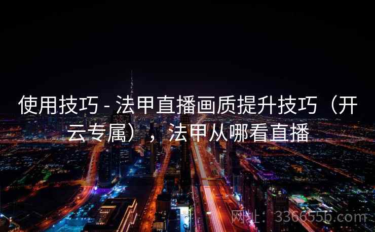 使用技巧 - 法甲直播画质提升技巧（开云专属），法甲从哪看直播