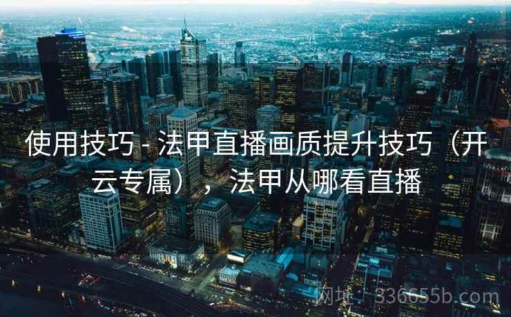 使用技巧 - 法甲直播画质提升技巧（开云专属），法甲从哪看直播