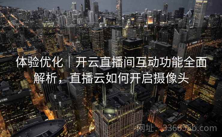 体验优化｜开云直播间互动功能全面解析，直播云如何开启摄像头