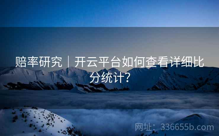 赔率研究｜开云平台如何查看详细比分统计？
