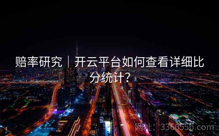 赔率研究｜开云平台如何查看详细比分统计？