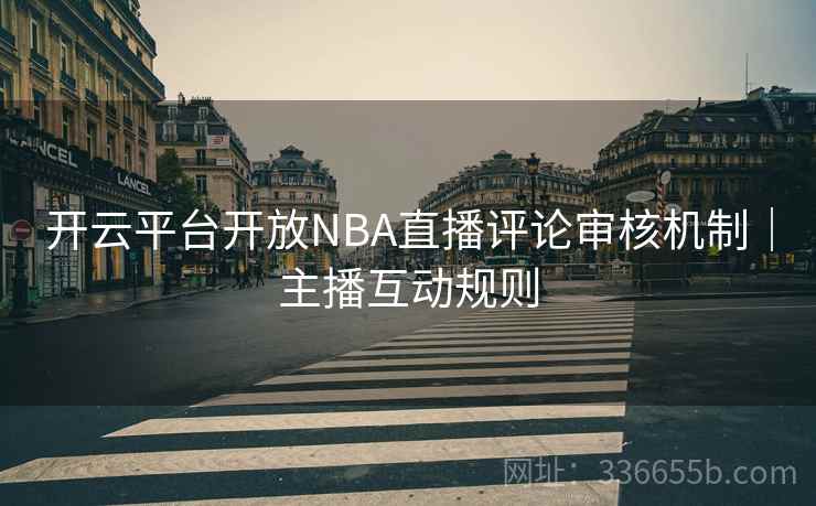 开云平台开放NBA直播评论审核机制｜主播互动规则