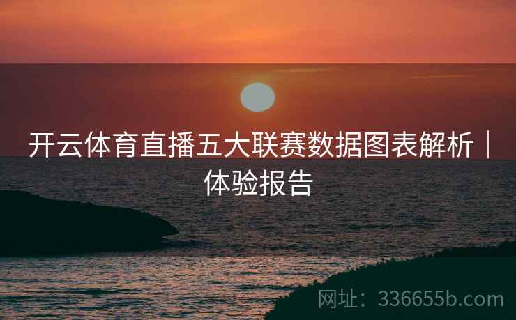 开云体育直播五大联赛数据图表解析｜体验报告