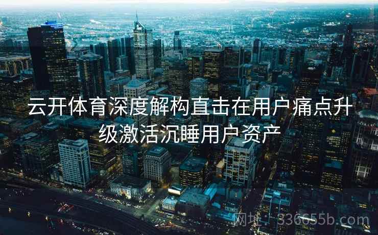 云开体育深度解构直击在用户痛点升级激活沉睡用户资产