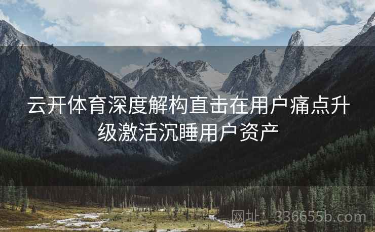 云开体育深度解构直击在用户痛点升级激活沉睡用户资产