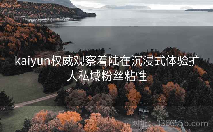 kaiyun权威观察着陆在沉浸式体验扩大私域粉丝粘性
