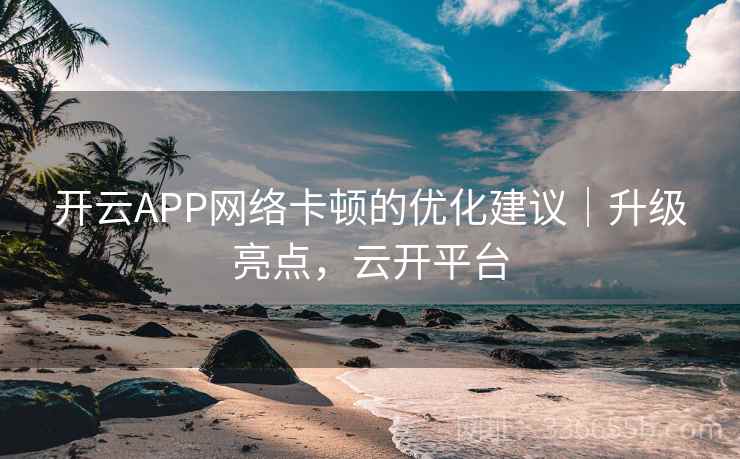 开云APP网络卡顿的优化建议｜升级亮点，云开平台