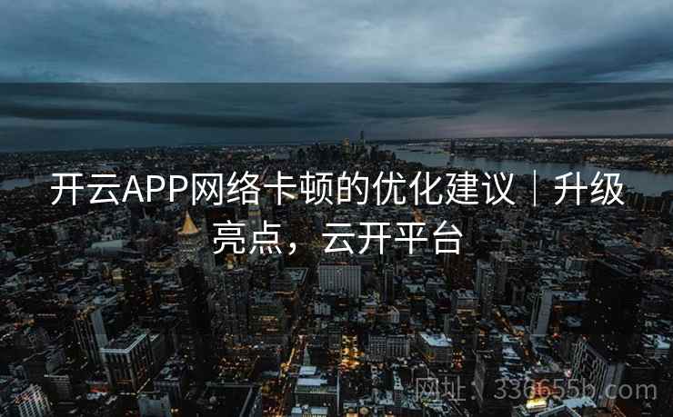 开云APP网络卡顿的优化建议｜升级亮点，云开平台