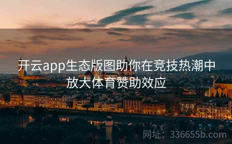 开云app生态版图助你在竞技热潮中放大体育赞助效应