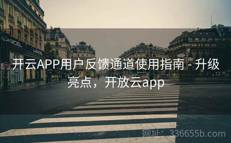 开云APP用户反馈通道使用指南 - 升级亮点，开放云app