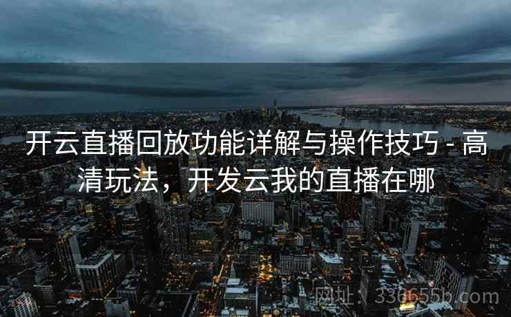 开云直播回放功能详解与操作技巧 - 高清玩法，开发云我的直播在哪