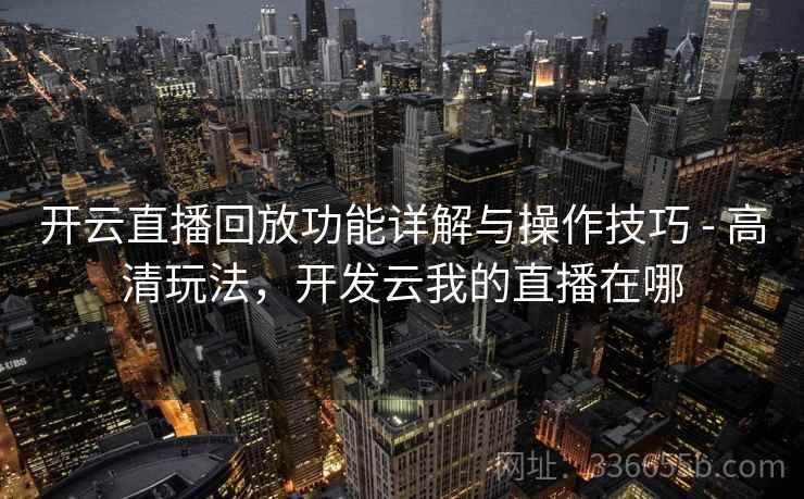 开云直播回放功能详解与操作技巧 - 高清玩法，开发云我的直播在哪