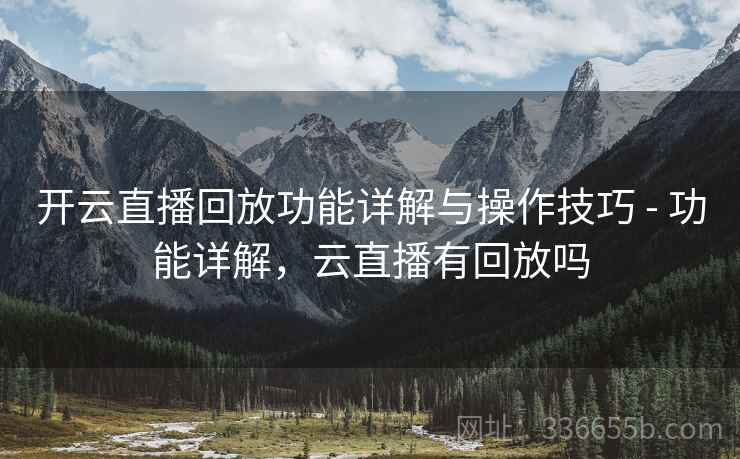 开云直播回放功能详解与操作技巧 - 功能详解，云直播有回放吗
