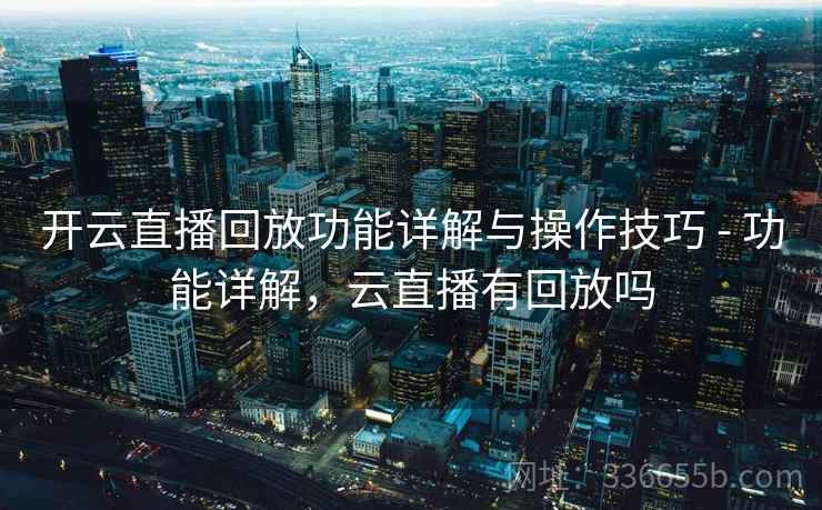 开云直播回放功能详解与操作技巧 - 功能详解，云直播有回放吗