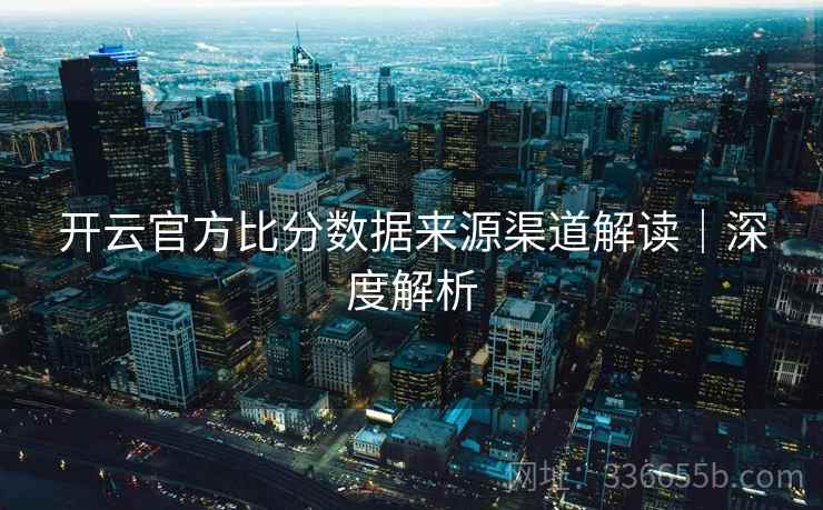 开云官方比分数据来源渠道解读｜深度解析
