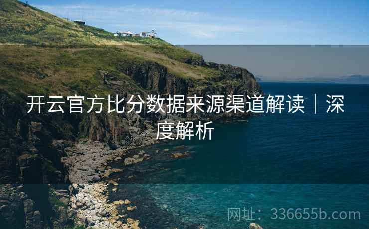 开云官方比分数据来源渠道解读｜深度解析