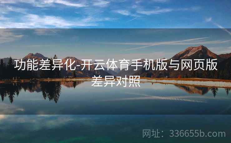 功能差异化-开云体育手机版与网页版差异对照