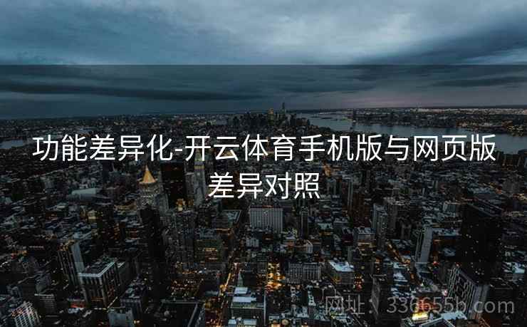 功能差异化-开云体育手机版与网页版差异对照
