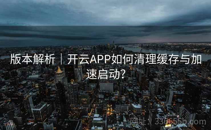 版本解析｜开云APP如何清理缓存与加速启动？