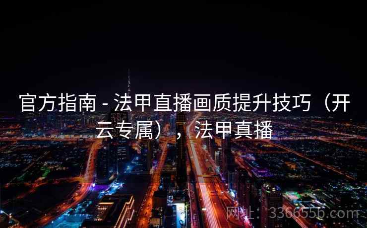 官方指南 - 法甲直播画质提升技巧（开云专属），法甲真播