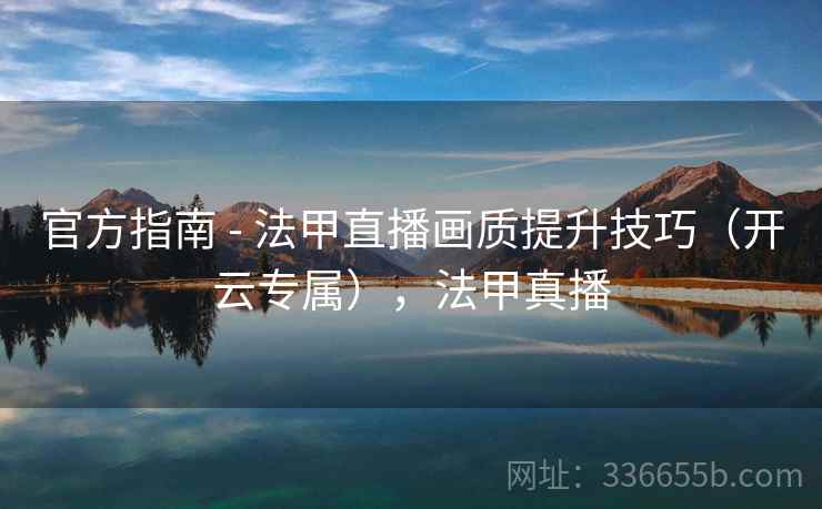 官方指南 - 法甲直播画质提升技巧（开云专属），法甲真播