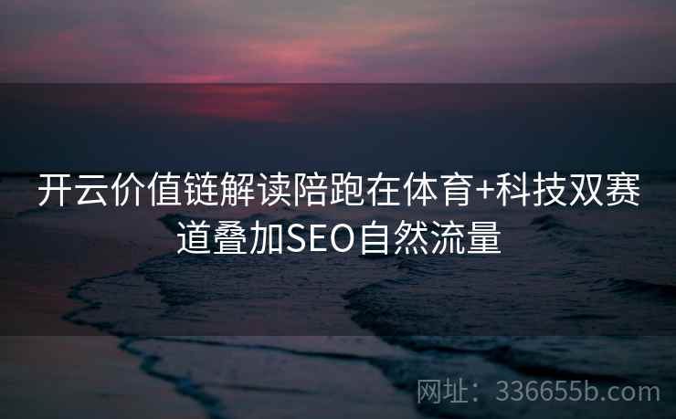 开云价值链解读陪跑在体育+科技双赛道叠加SEO自然流量
