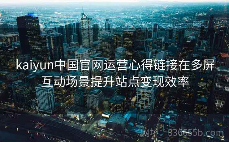 kaiyun中国官网运营心得链接在多屏互动场景提升站点变现效率