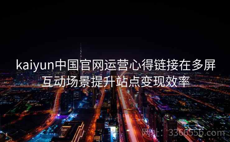 kaiyun中国官网运营心得链接在多屏互动场景提升站点变现效率