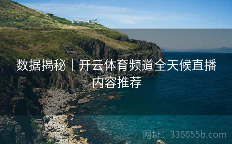 数据揭秘｜开云体育频道全天候直播内容推荐