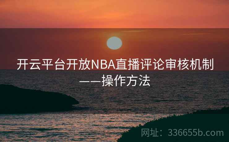 开云平台开放NBA直播评论审核机制——操作方法