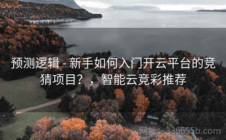 预测逻辑 - 新手如何入门开云平台的竞猜项目？，智能云竞彩推荐