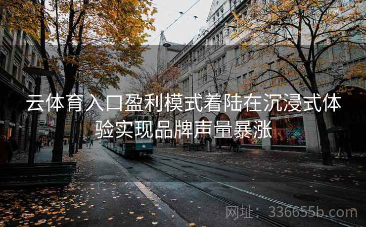 云体育入口盈利模式着陆在沉浸式体验实现品牌声量暴涨