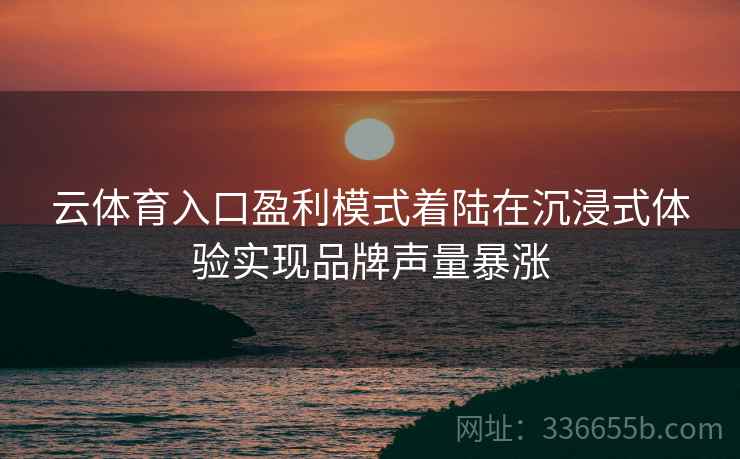 云体育入口盈利模式着陆在沉浸式体验实现品牌声量暴涨