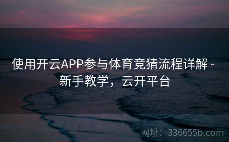 使用开云APP参与体育竞猜流程详解 - 新手教学，云开平台