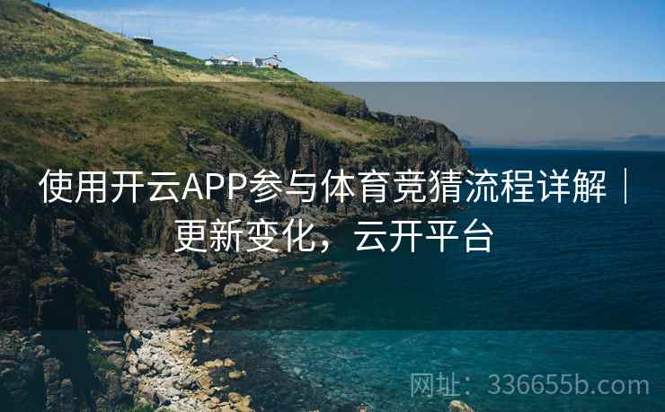 使用开云APP参与体育竞猜流程详解｜更新变化，云开平台