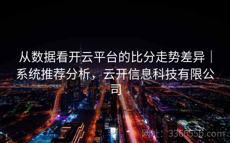 从数据看开云平台的比分走势差异｜系统推荐分析，云开信息科技有限公司