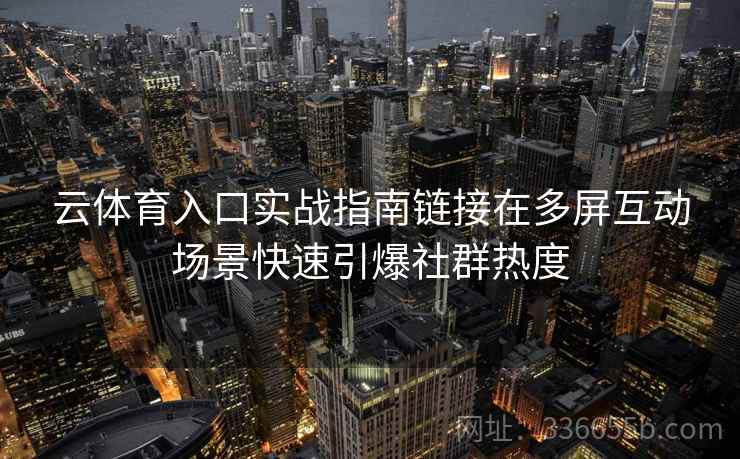 云体育入口实战指南链接在多屏互动场景快速引爆社群热度