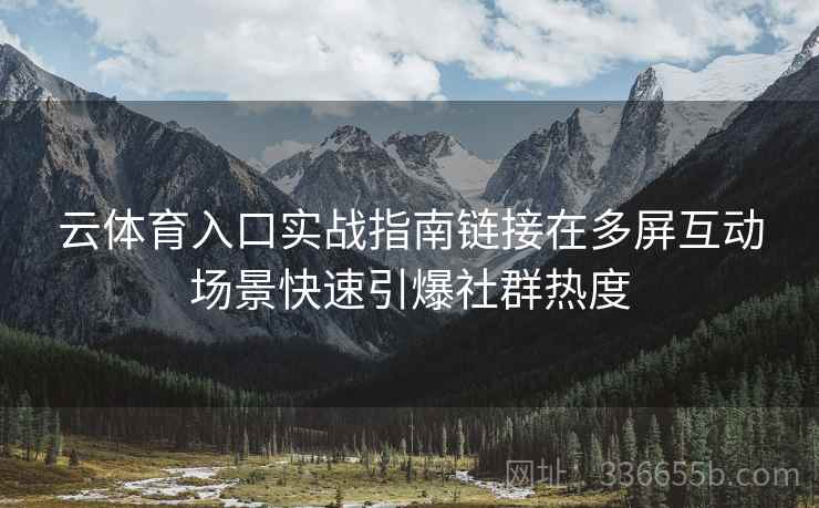 云体育入口实战指南链接在多屏互动场景快速引爆社群热度