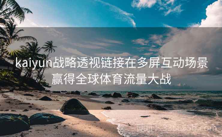 kaiyun战略透视链接在多屏互动场景赢得全球体育流量大战