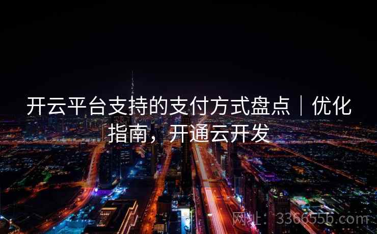 开云平台支持的支付方式盘点｜优化指南，开通云开发