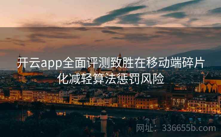 开云app全面评测致胜在移动端碎片化减轻算法惩罚风险